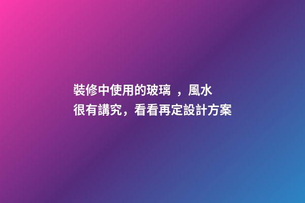 裝修中使用的玻璃，風水很有講究，看看再定設計方案